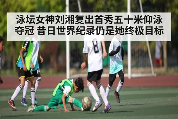 泳坛女神刘湘复出首秀五十米仰泳夺冠 昔日世界纪录仍是她终极目标