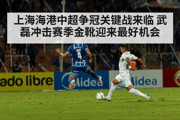 上海海港中超争冠关键战来临 武磊冲击赛季金靴迎来最好机会