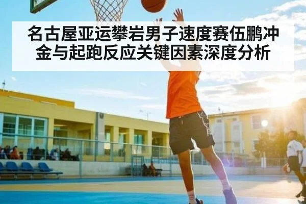 名古屋亚运攀岩男子速度赛伍鹏冲金与起跑反应关键因素深度分析（kaiyun）