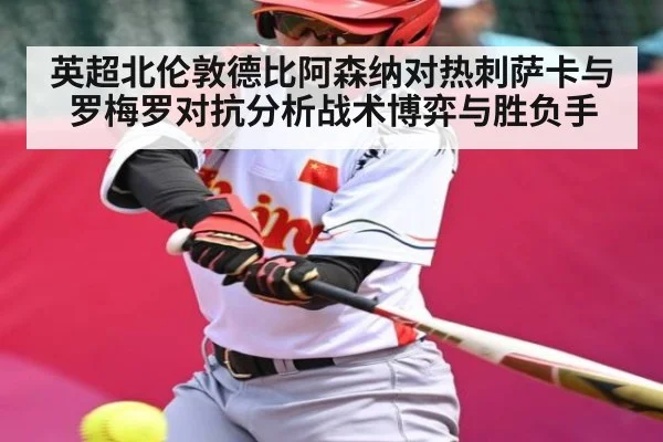 英超北伦敦德比阿森纳对热刺萨卡与罗梅罗对抗分析战术博弈与胜负手（kaiyun）